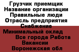 Грузчик-приемщик › Название организации ­ Правильные люди › Отрасль предприятия ­ Снабжение › Минимальный оклад ­ 26 000 - Все города Работа » Вакансии   . Воронежская обл.